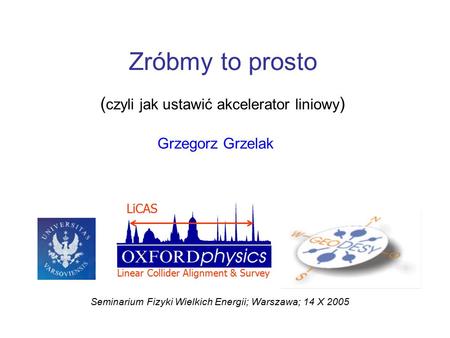Zróbmy to prosto ( czyli jak ustawić akcelerator liniowy ) Grzegorz Grzelak Seminarium Fizyki Wielkich Energii; Warszawa; 14 X 2005 LiCAS Linear Collider.