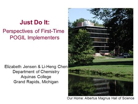 Just Do It: Perspectives of First-Time POGIL Implementers Elizabeth Jensen & Li-Heng Chen Department of Chemistry Aquinas College Grand Rapids, Michigan.