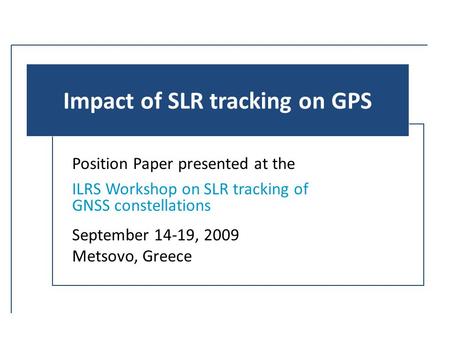 Impact of SLR tracking on GPS Position Paper presented at the ILRS Workshop on SLR tracking of GNSS constellations September 14-19, 2009 Metsovo, Greece.