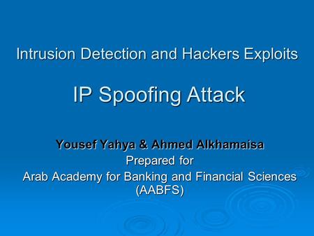 Intrusion Detection and Hackers Exploits IP Spoofing Attack Yousef Yahya & Ahmed Alkhamaisa Prepared for Arab Academy for Banking and Financial Sciences.
