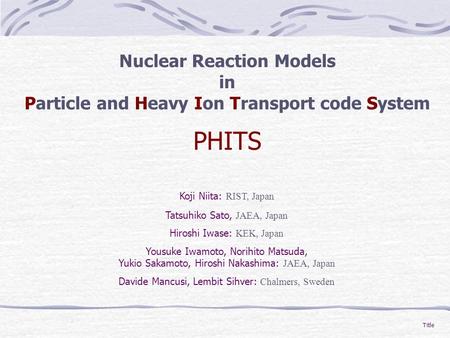 Title Nuclear Reaction Models in Particle and Heavy Ion Transport code System PHITS Koji Niita: RIST, Japan Tatsuhiko Sato, JAEA, Japan Hiroshi Iwase: