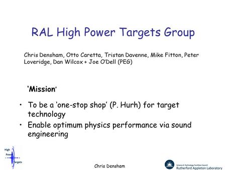 Chris Densham RAL High Power Targets Group To be a ‘one-stop shop’ (P. Hurh) for target technology Enable optimum physics performance via sound engineering.