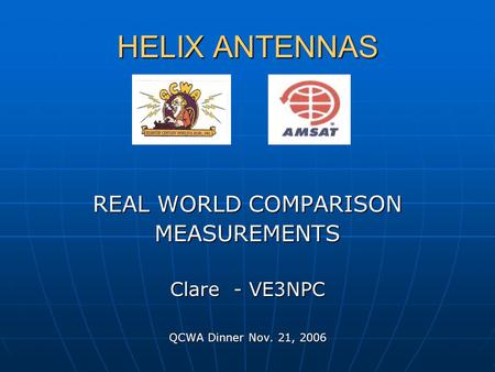 HELIX ANTENNAS REAL WORLD COMPARISON MEASUREMENTS Clare - VE3NPC QCWA Dinner Nov. 21, 2006.