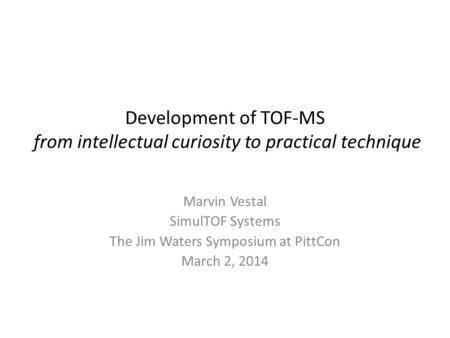 Development of TOF-MS from intellectual curiosity to practical technique Marvin Vestal SimulTOF Systems The Jim Waters Symposium at PittCon March 2, 2014.