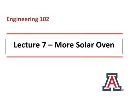 Lecture 7 – More Solar Oven Engineering 102. Today’s Agenda Continue to explore the Solar Oven Project and its requirements.