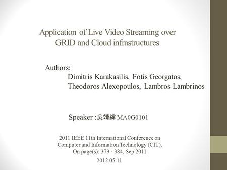 Application of Live Video Streaming over GRID and Cloud infrastructures 2012.05.11 Speaker : 吳靖緯 MA0G0101 2011 IEEE 11th International Conference on Computer.
