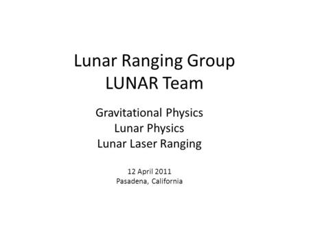 Lunar Ranging Group LUNAR Team Gravitational Physics Lunar Physics Lunar Laser Ranging 12 April 2011 Pasadena, California.