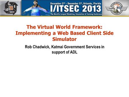The Virtual World Framework: Implementing a Web Based Client Side Simulator Rob Chadwick, Katmai Government Services in support of ADL.