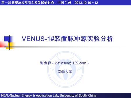 NEAL-Nuclear Energy & Application Lab, University of South China 第一届新型反应堆安全及发展研讨会，中国 兰州， 2013.10.10 ～ 12 VENUS-1# 装置脉冲源实验分析 谢金森（ ） 南华大学.