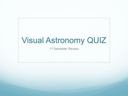 Visual Astronomy QUIZ 1 st Semester Review. 1. In what way is the ancient idea of a celestial sphere around the Earth still useful to astronomers?