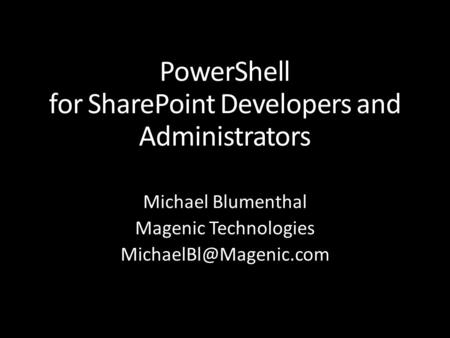 PowerShell for SharePoint Developers and Administrators Michael Blumenthal Magenic Technologies