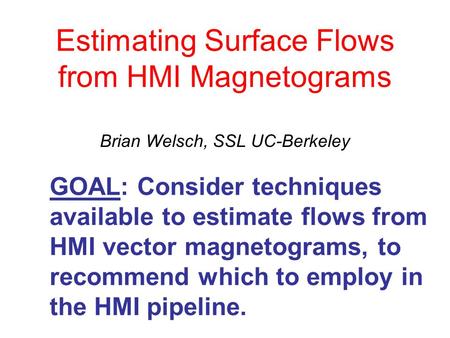 Estimating Surface Flows from HMI Magnetograms Brian Welsch, SSL UC-Berkeley GOAL: Consider techniques available to estimate flows from HMI vector magnetograms,