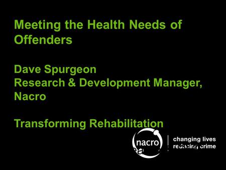 Meeting the Health Needs of Offenders Dave Spurgeon Research & Development Manager, Nacro Transforming Rehabilitation Dave Spurgeon, Research & DVE.