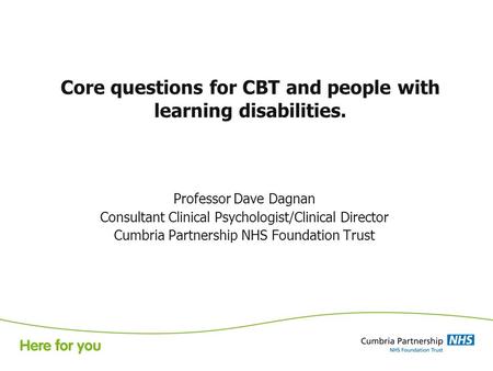 Core questions for CBT and people with learning disabilities. Professor Dave Dagnan Consultant Clinical Psychologist/Clinical Director Cumbria Partnership.