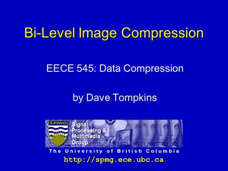 T h e U n i v e r s i t y o f B r i t i s h C o l u m b i a Bi-Level Image Compression EECE 545: Data Compression by Dave Tompkins.