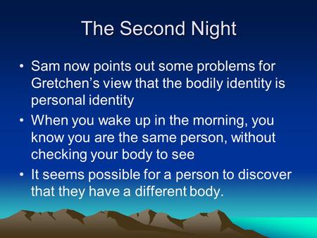 The Second Night Sam now points out some problems for Gretchen’s view that the bodily identity is personal identity When you wake up in the morning, you.