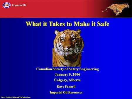 Dave Fennell, Imperial Oil Resources Canadian Society of Safety Engineering January 9, 2006 Calgary, Alberta What it Takes to Make it Safe Dave Fennell.