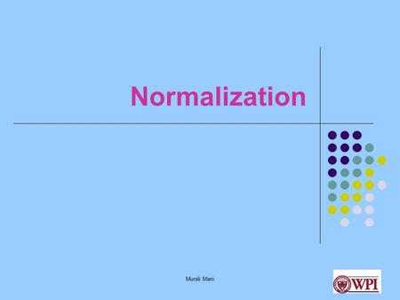 Murali Mani Normalization. Murali Mani What and Why Normalization? To remove potential redundancy in design Redundancy causes several anomalies: insert,