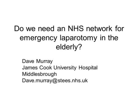 Do we need an NHS network for emergency laparotomy in the elderly? Dave Murray James Cook University Hospital Middlesbrough