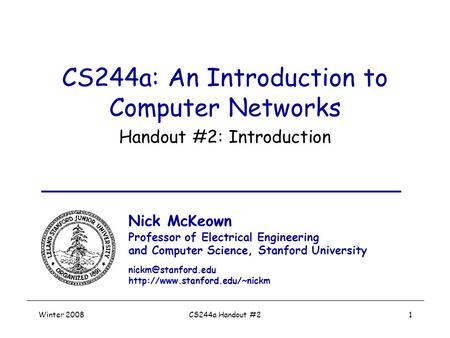 Winter 2008CS244a Handout #21 CS244a: An Introduction to Computer Networks Handout #2: Introduction Nick McKeown Professor of Electrical Engineering and.