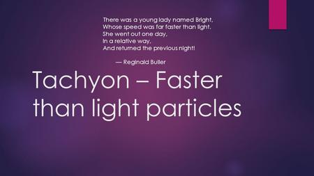 Tachyon – Faster than light particles There was a young lady named Bright, Whose speed was far faster than light. She went out one day, In a relative way,