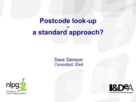 Postcode look-up - a standard approach? Dave Denison Consultant, IDeA.