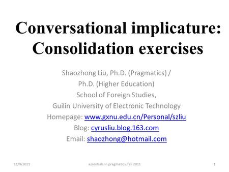 Conversational implicature: Consolidation exercises Shaozhong Liu, Ph.D. (Pragmatics) / Ph.D. (Higher Education) School of Foreign Studies, Guilin University.