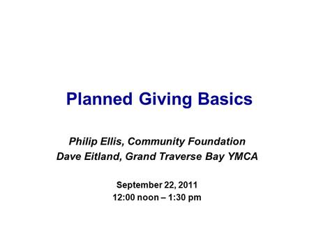 Planned Giving Basics Philip Ellis, Community Foundation Dave Eitland, Grand Traverse Bay YMCA September 22, 2011 12:00 noon – 1:30 pm.