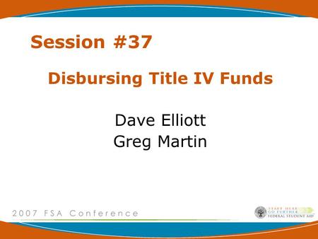 Session #37 Disbursing Title IV Funds Dave Elliott Greg Martin.