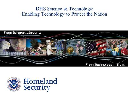 DHS Science & Technology: Enabling Technology to Protect the Nation From Science….Security From Technology….Trust.