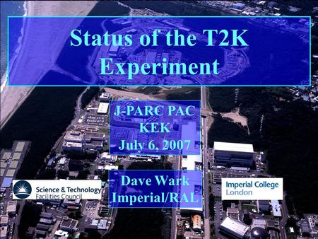 J-PARC PAC ‘07 Imperial College/RAL Dave Wark Status of the T2K Experiment Dave Wark Imperial/RAL J-PARC PAC KEK July 6, 2007.