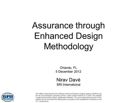 Assurance through Enhanced Design Methodology Orlando, FL 5 December 2012 Nirav Davé SRI International This effort is sponsored by the Defense Advanced.