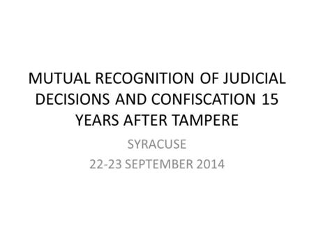 MUTUAL RECOGNITION OF JUDICIAL DECISIONS AND CONFISCATION 15 YEARS AFTER TAMPERE SYRACUSE 22-23 SEPTEMBER 2014.