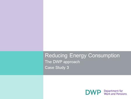 Reducing Energy Consumption The DWP approach Case Study 3.