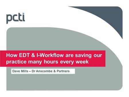 21 May 2015 How EDT & I-Workflow are saving our practice many hours every week Dave Mills – Dr Anscombe & Partners.