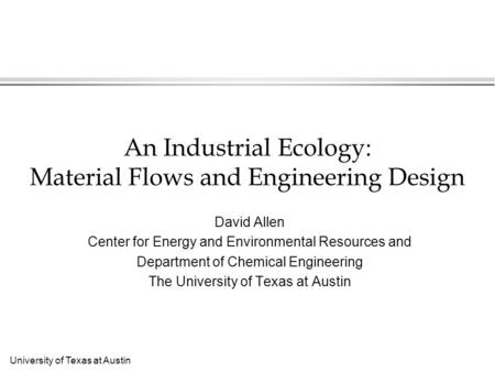 University of Texas at Austin An Industrial Ecology: Material Flows and Engineering Design David Allen Center for Energy and Environmental Resources and.