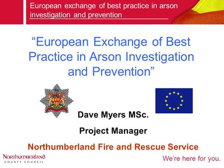 We’re here for you. “European Exchange of Best Practice in Arson Investigation and Prevention” European exchange of best practice in arson investigation.