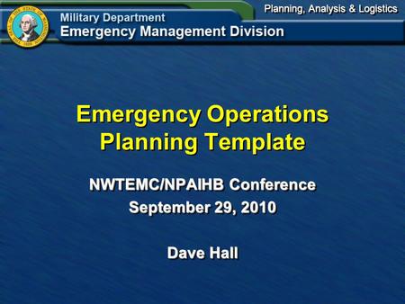 Planning, Analysis & Logistics Emergency Operations Planning Template NWTEMC/NPAIHB Conference September 29, 2010 Dave Hall NWTEMC/NPAIHB Conference September.