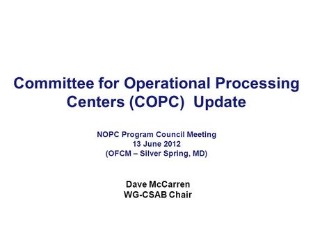 Committee for Operational Processing Centers (COPC) Update NOPC Program Council Meeting 13 June 2012 (OFCM – Silver Spring, MD) Dave McCarren WG-CSAB Chair.