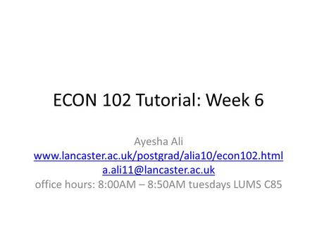 ECON 102 Tutorial: Week 6 Ayesha Ali  office hours: 8:00AM – 8:50AM tuesdays LUMS.
