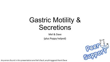 Gastric Motility & Secretions Mel & Dave (plus Poppy helped) Any errors found in this presentation are Mel’s fault, anything good thank Dave.