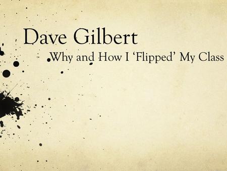 Dave Gilbert Why and How I ‘Flipped’ My Class. Who has… …heard of flipping the classroom?” …made screencasts, vodcasts, videos, etc… …or used someone.