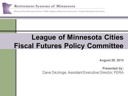 League of Minnesota Cities Fiscal Futures Policy Committee August 28, 2013 Presented by: Dave DeJonge, Assistant Executive Director, PERA.
