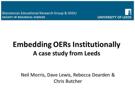 Neil Morris, Dave Lewis, Rebecca Dearden & Chris Butcher Biosciences Educational Research Group & SDDU FACULTY OF BIOLOGICAL SCIENCES Embedding OERs Institutionally.