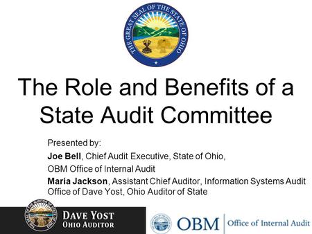 The Role and Benefits of a State Audit Committee Presented by: Joe Bell, Chief Audit Executive, State of Ohio, OBM Office of Internal Audit Maria Jackson,
