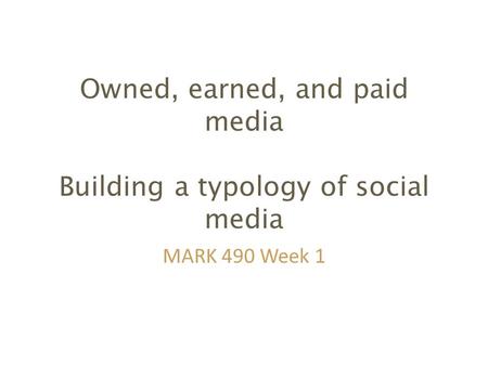 Owned, earned, and paid media Building a typology of social media MARK 490 Week 1.