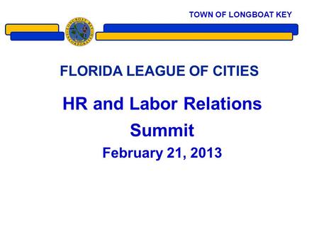 FLORIDA LEAGUE OF CITIES HR and Labor Relations Summit February 21, 2013 1 TOWN OF LONGBOAT KEY.