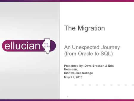 1 Presented by: Dave Bresson & Eric Hermann, Kishwaukee College May 21, 2013 The Migration An Unexpected Journey (from Oracle to SQL)