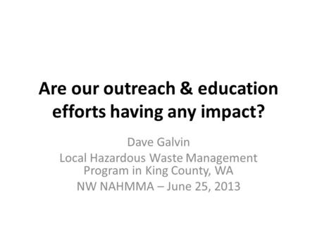 Are our outreach & education efforts having any impact? Dave Galvin Local Hazardous Waste Management Program in King County, WA NW NAHMMA – June 25, 2013.