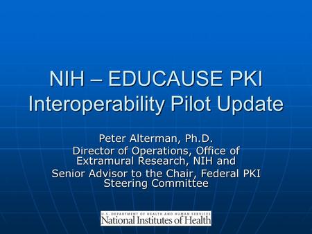 NIH – EDUCAUSE PKI Interoperability Pilot Update Peter Alterman, Ph.D. Director of Operations, Office of Extramural Research, NIH and Senior Advisor to.